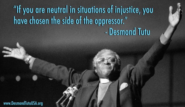 If you are neutral in situations of injustice, you have chosen the side of the oppressor.- Desmond Tutu